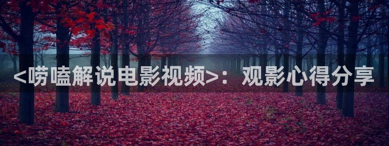 樱花视频日韩：<唠嗑解说电影视频>：观影心得分享
